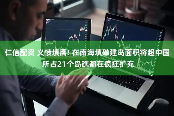 仁信配资 义愤填膺! 在南海填礁建岛面积将超中国 所占21个岛礁都在疯狂扩充