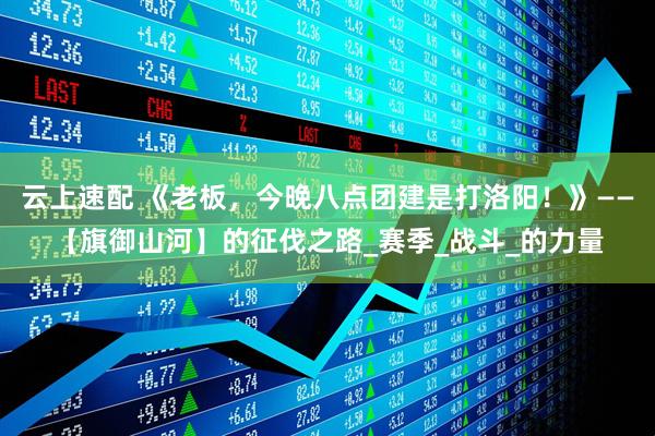 云上速配 《老板，今晚八点团建是打洛阳！》——【旗御山河】的征伐之路_赛季_战斗_的力量
