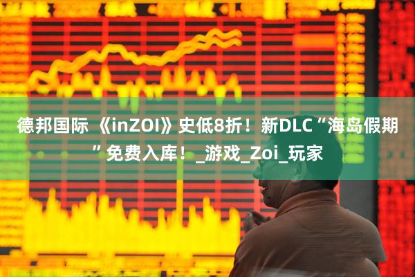 德邦国际 《inZOI》史低8折！新DLC“海岛假期”免费入库！_游戏_Zoi_玩家