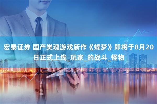 宏泰证券 国产类魂游戏新作《蝶梦》即将于8月20日正式上线_玩家_的战斗_怪物