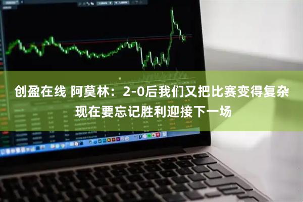 创盈在线 阿莫林：2-0后我们又把比赛变得复杂 现在要忘记胜利迎接下一场