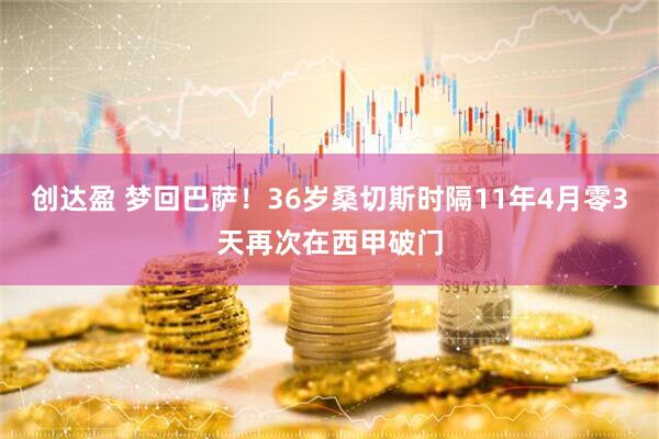 创达盈 梦回巴萨！36岁桑切斯时隔11年4月零3天再次在西甲破门