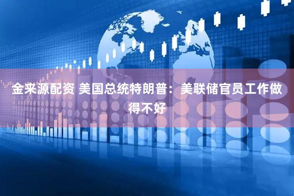 金来源配资 美国总统特朗普：美联储官员工作做得不好