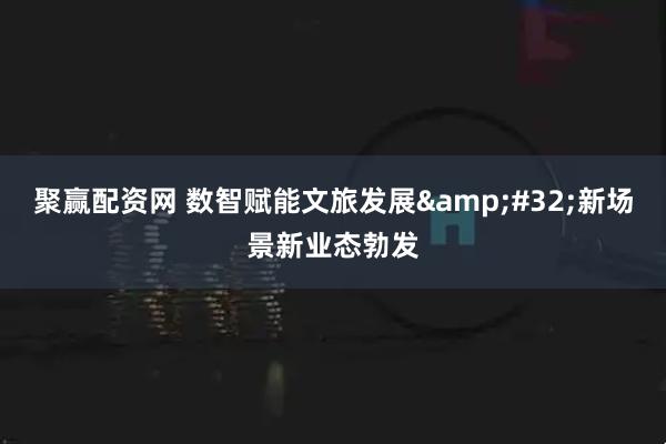 聚赢配资网 数智赋能文旅发展&#32;新场景新业态勃发