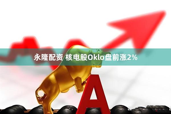 永隆配资 核电股Oklo盘前涨2%