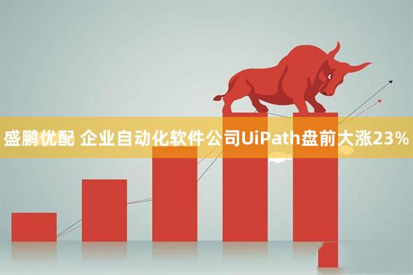 盛鹏优配 企业自动化软件公司UiPath盘前大涨23%