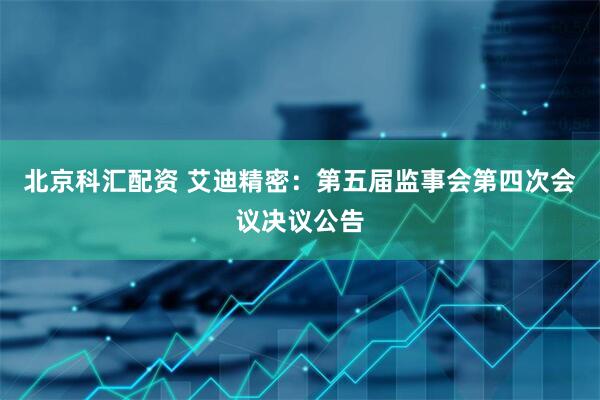 北京科汇配资 艾迪精密：第五届监事会第四次会议决议公告