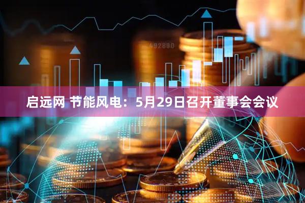 启远网 节能风电：5月29日召开董事会会议