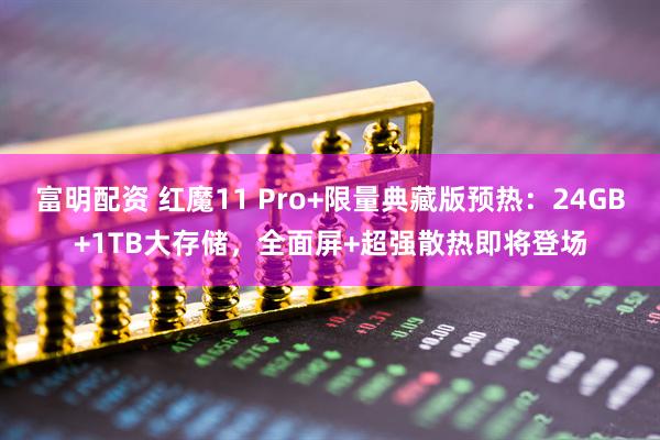 富明配资 红魔11 Pro+限量典藏版预热：24GB+1TB大存储，全面屏+超强散热即将登场