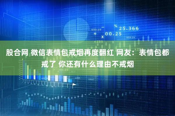 股合网 微信表情包戒烟再度翻红 网友：表情包都戒了 你还有什么理由不戒烟
