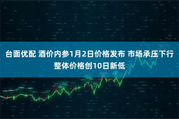 台面优配 酒价内参1月2日价格发布 市场承压下行整体价格创10日新低