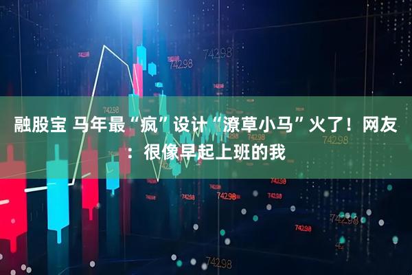 融股宝 马年最“疯”设计“潦草小马”火了！网友：很像早起上班的我